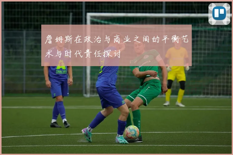 詹姆斯在政治与商业之间的平衡艺术与时代责任探讨