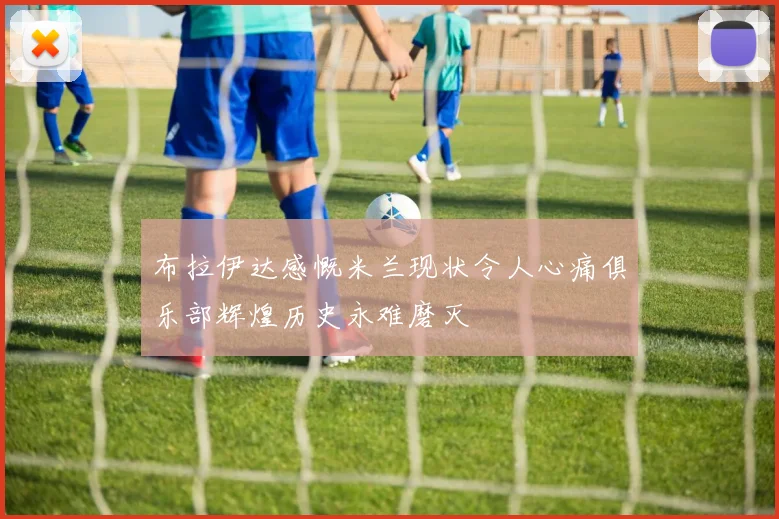 布拉伊达感慨米兰现状令人心痛俱乐部辉煌历史永难磨灭