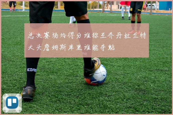 总决赛场均得分谁称王乔丹杜兰特大头詹姆斯库里谁能夺魁