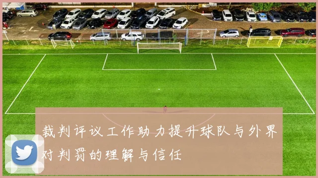 裁判评议工作助力提升球队与外界对判罚的理解与信任