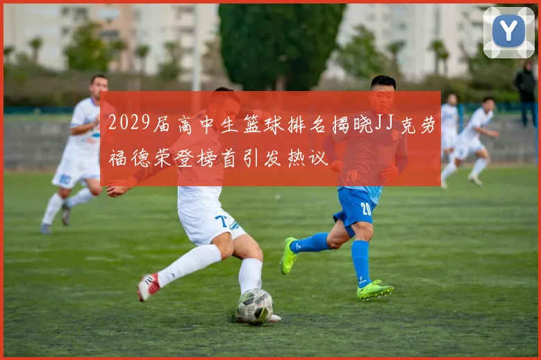 2029届高中生篮球排名揭晓JJ克劳福德荣登榜首引发热议