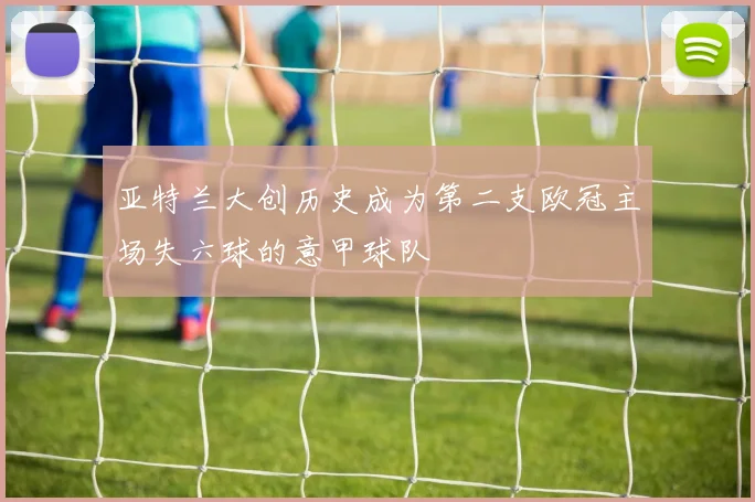 亚特兰大创历史成为第二支欧冠主场失六球的意甲球队