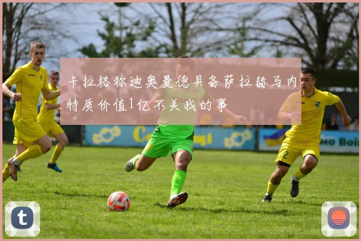 卡拉格称迪奥曼德具备萨拉赫马内特质价值1亿不关我的事