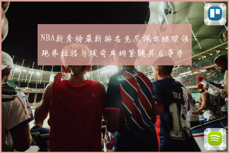 NBA新秀榜最新排名克尼佩尔继续领跑弗拉格与埃奇库姆紧随其后争夺位置