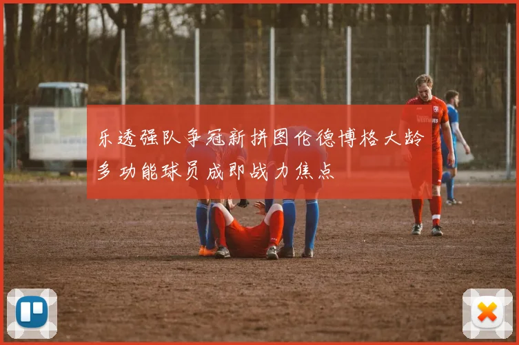 乐透强队争冠新拼图伦德博格大龄多功能球员成即战力焦点