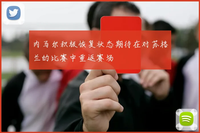 内马尔积极恢复状态期待在对苏格兰的比赛中重返赛场