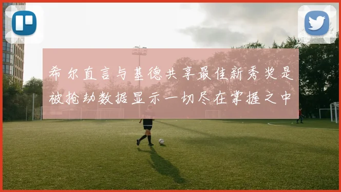 希尔直言与基德共享最佳新秀奖是被抢劫数据显示一切尽在掌握之中