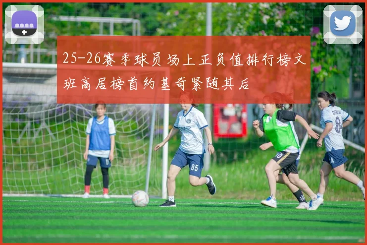 25-26赛季球员场上正负值排行榜文班高居榜首约基奇紧随其后