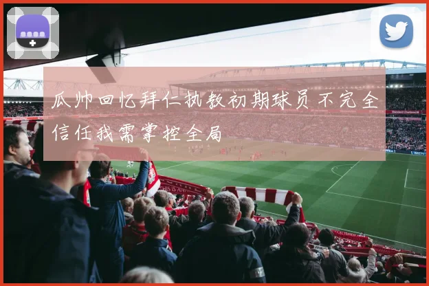 瓜帅回忆拜仁执教初期球员不完全信任我需掌控全局