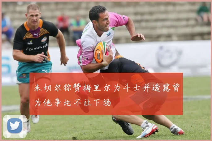 米切尔称赞梅里尔为斗士并透露曾为他争论不让下场