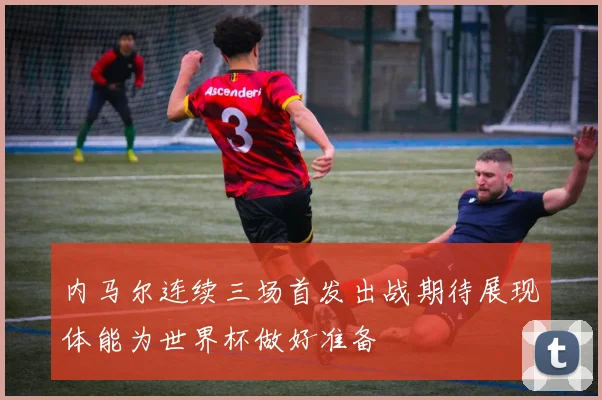 内马尔连续三场首发出战期待展现体能为世界杯做好准备