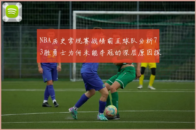 NBA历史常规赛战绩前五球队分析73胜勇士为何未能夺冠的深层原因探讨