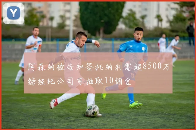 阿森纳被告知签托纳利需超8500万镑经纪公司可抽取10佣金