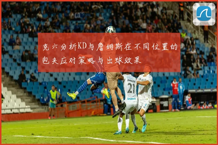 克六分析KD与詹姆斯在不同位置的包夹应对策略与出球效果
