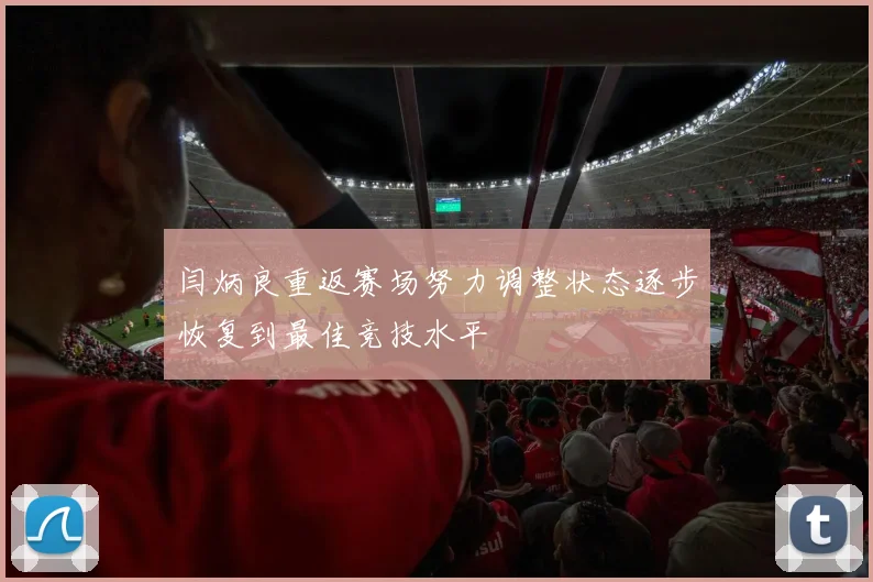 闫炳良重返赛场努力调整状态逐步恢复到最佳竞技水平