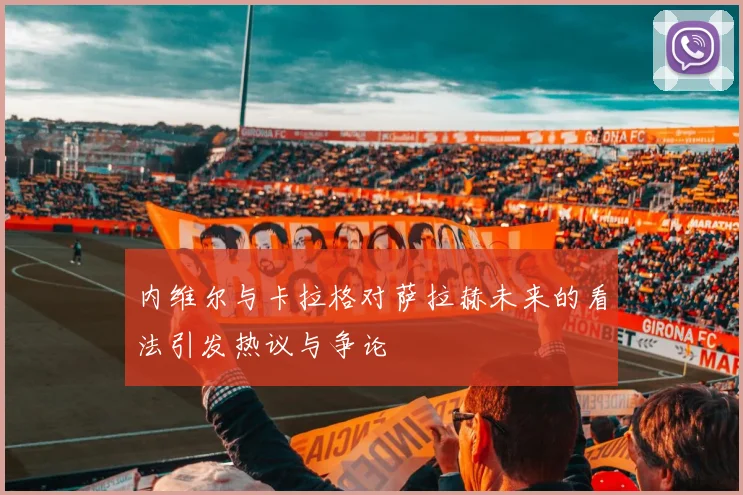 内维尔与卡拉格对萨拉赫未来的看法引发热议与争论