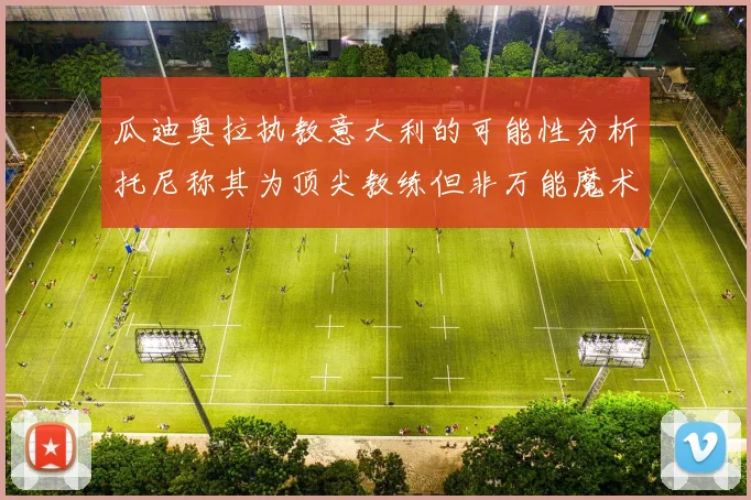 瓜迪奥拉执教意大利的可能性分析托尼称其为顶尖教练但非万能魔术师