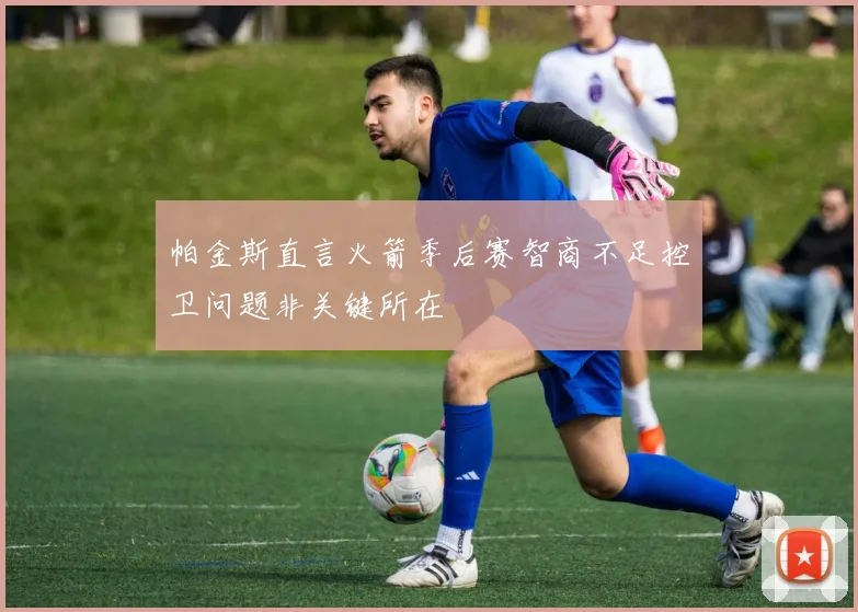帕金斯直言火箭季后赛智商不足控卫问题非关键所在