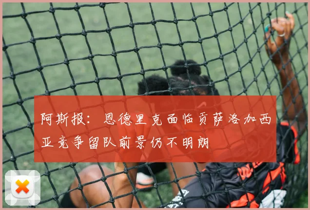 阿斯报：恩德里克面临贡萨洛加西亚竞争留队前景仍不明朗