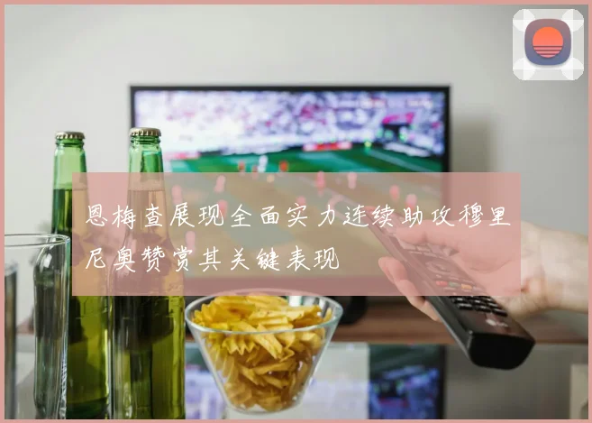 恩梅查展现全面实力连续助攻穆里尼奥赞赏其关键表现