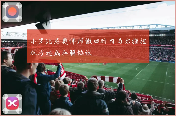 小罗比尼奥律师撤回对内马尔指控双方达成和解协议