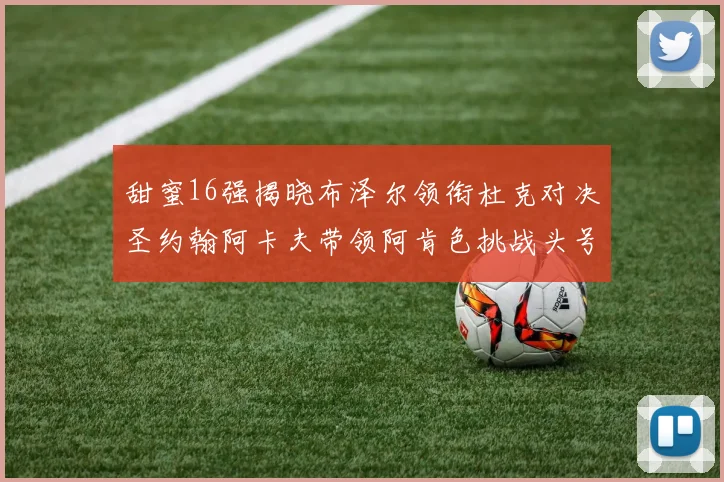 甜蜜16强揭晓布泽尔领衔杜克对决圣约翰阿卡夫带领阿肯色挑战头号种子