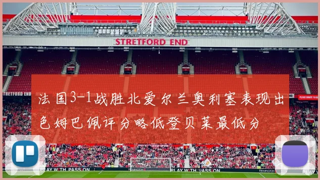 法国3-1战胜北爱尔兰奥利塞表现出色姆巴佩评分略低登贝莱最低分