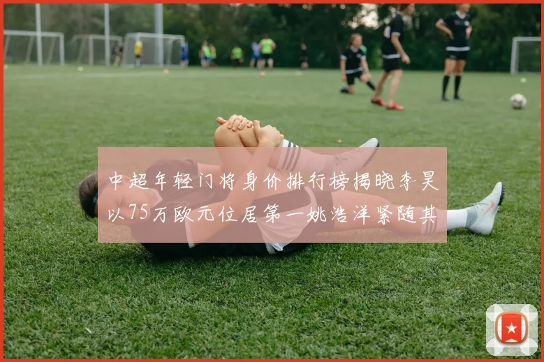 中超年轻门将身价排行榜揭晓李昊以75万欧元位居第一姚浩洋紧随其后