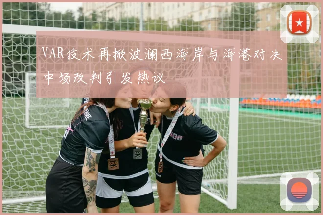 VAR技术再掀波澜西海岸与海港对决中场改判引发热议