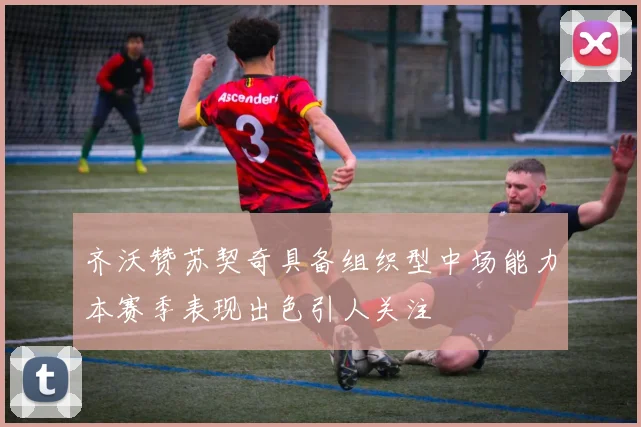 齐沃赞苏契奇具备组织型中场能力本赛季表现出色引人关注