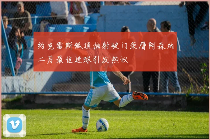约克雷斯弧顶抽射破门荣膺阿森纳二月最佳进球引发热议