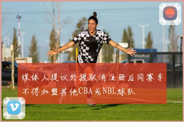 媒体人提议外援取消注册后同赛季不得加盟其他CBA或NBL球队