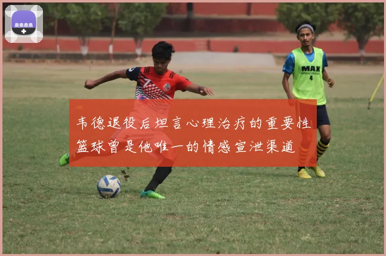 韦德退役后坦言心理治疗的重要性篮球曾是他唯一的情感宣泄渠道