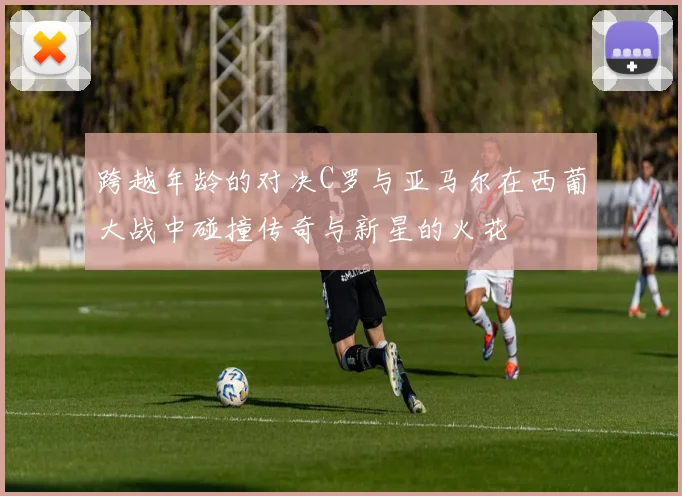 跨越年龄的对决C罗与亚马尔在西葡大战中碰撞传奇与新星的火花